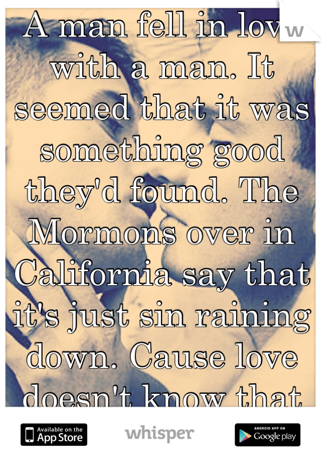 A man fell in love with a man. It seemed that it was something good they'd found. The Mormons over in California say that it's just sin raining down. Cause love doesn't know that it's bound