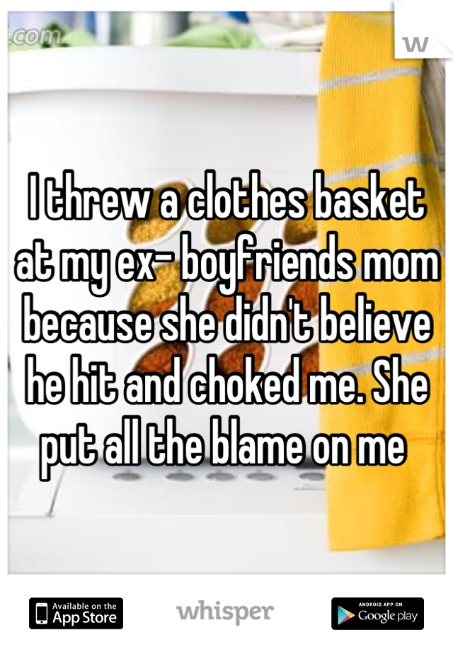 I threw a clothes basket at my ex- boyfriends mom because she didn't believe he hit and choked me. She put all the blame on me 