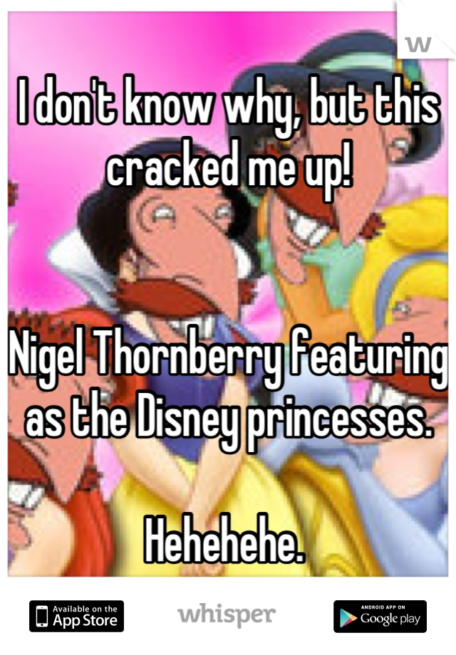 I don't know why, but this cracked me up!  


Nigel Thornberry featuring as the Disney princesses. 

Hehehehe. 