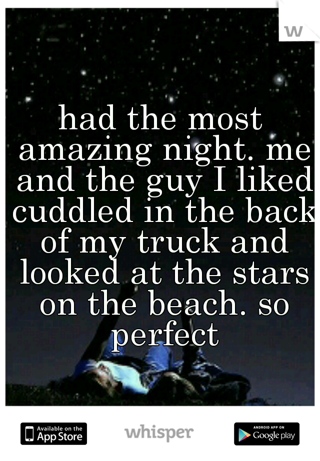 had the most amazing night. me and the guy I liked cuddled in the back of my truck and looked at the stars on the beach. so perfect