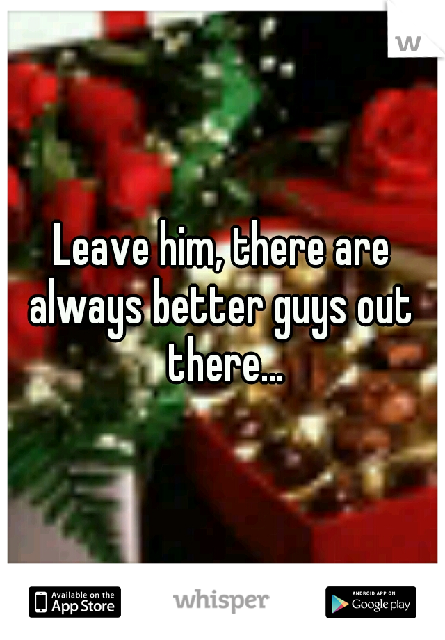 Leave him, there are always better guys out  there...