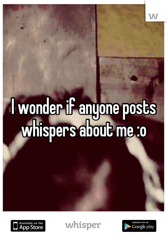 I wonder if anyone posts whispers about me :o