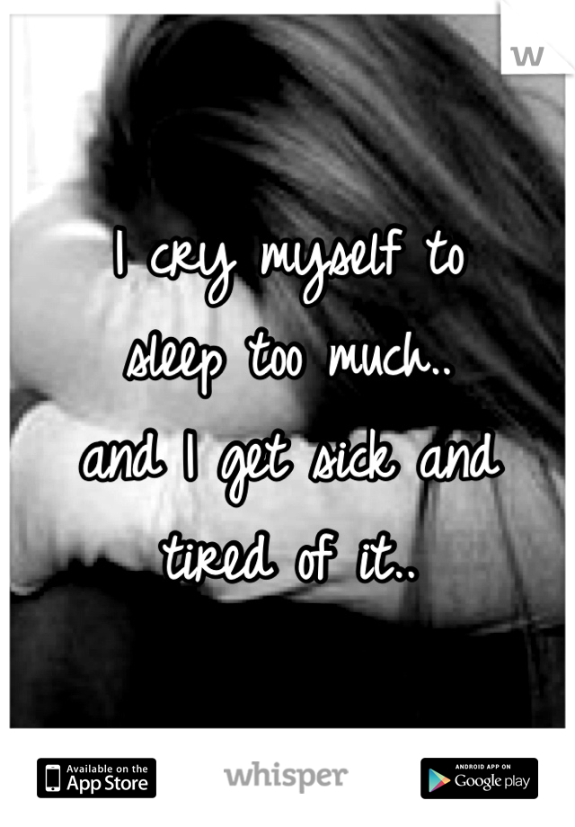 I cry myself to 
sleep too much..
and I get sick and
tired of it..
