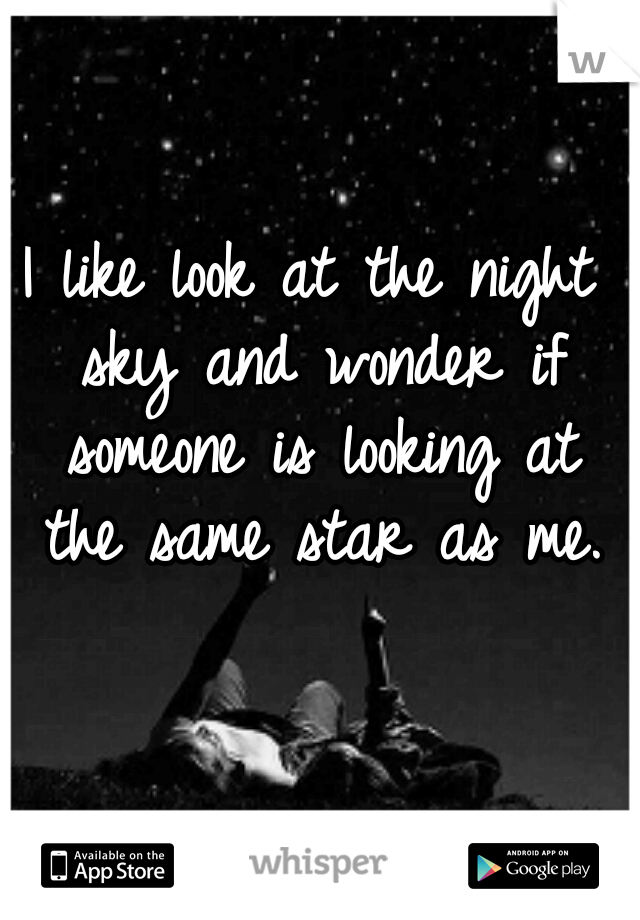 I like look at the night sky and wonder if someone is looking at the same star as me.