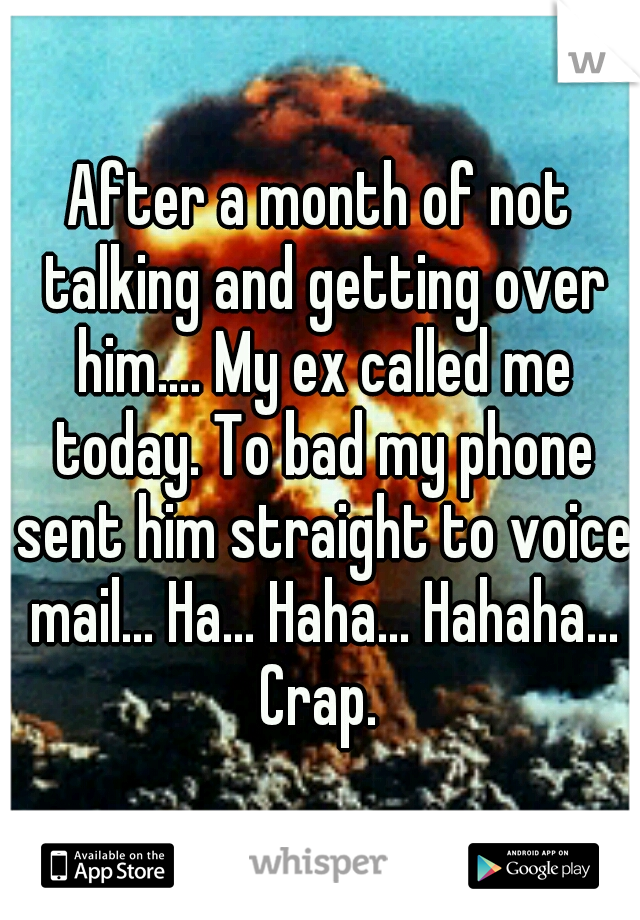 After a month of not talking and getting over him.... My ex called me today. To bad my phone sent him straight to voice mail... Ha... Haha... Hahaha... Crap. 