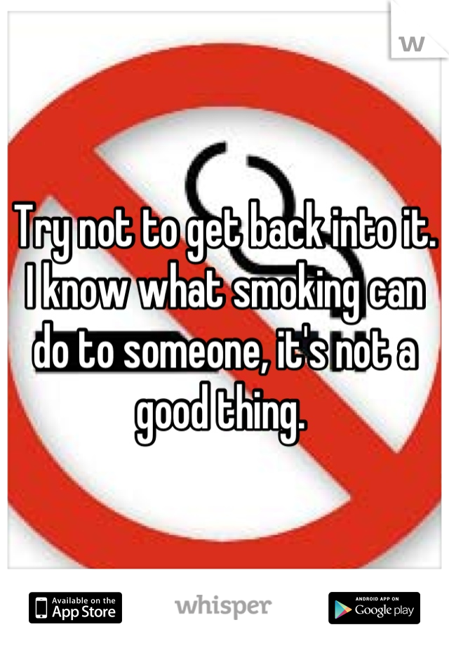 Try not to get back into it. I know what smoking can do to someone, it's not a good thing. 
