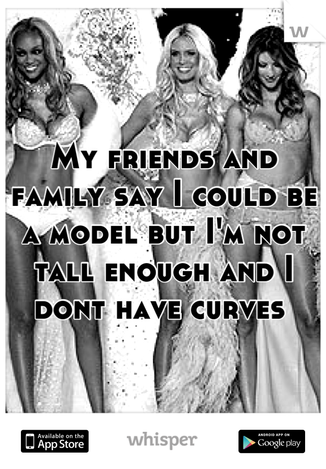 My friends and family say I could be a model but I'm not tall enough and I dont have curves 