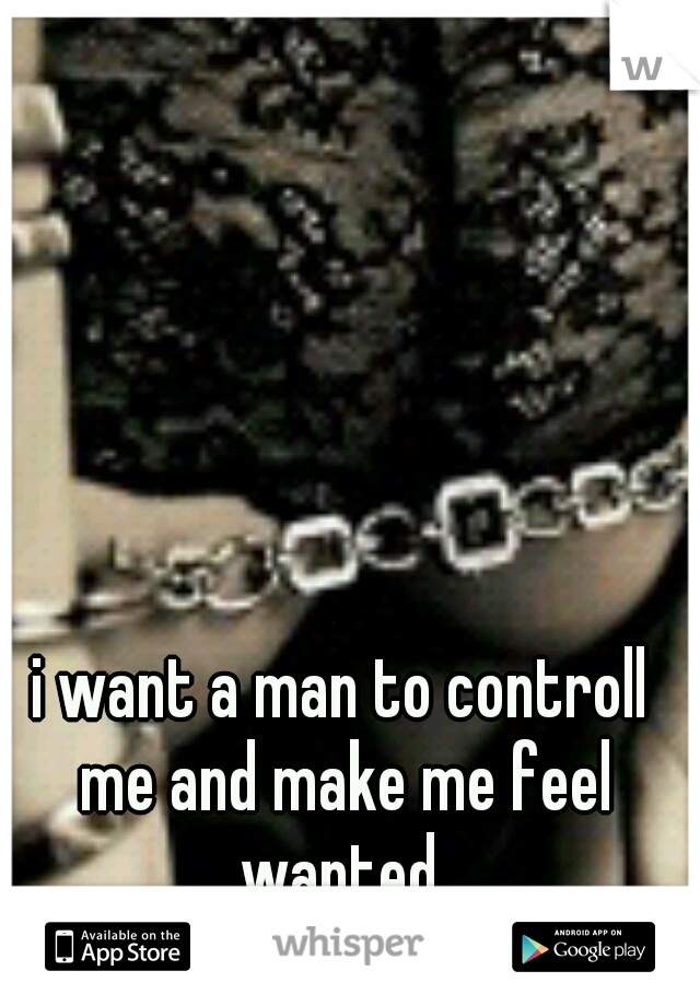 i want a man to controll me and make me feel wanted 
