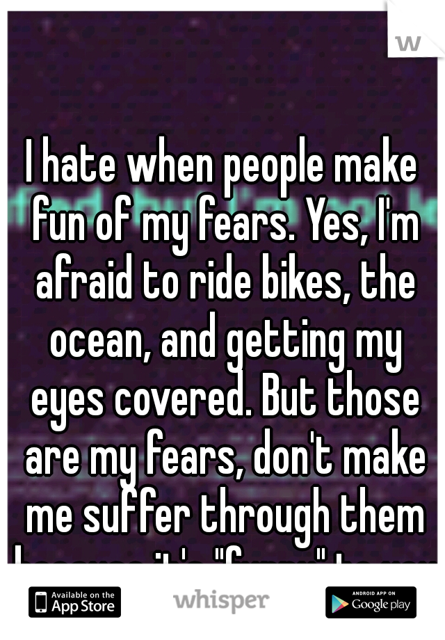 I hate when people make fun of my fears. Yes, I'm afraid to ride bikes, the ocean, and getting my eyes covered. But those are my fears, don't make me suffer through them because it's "funny" to you