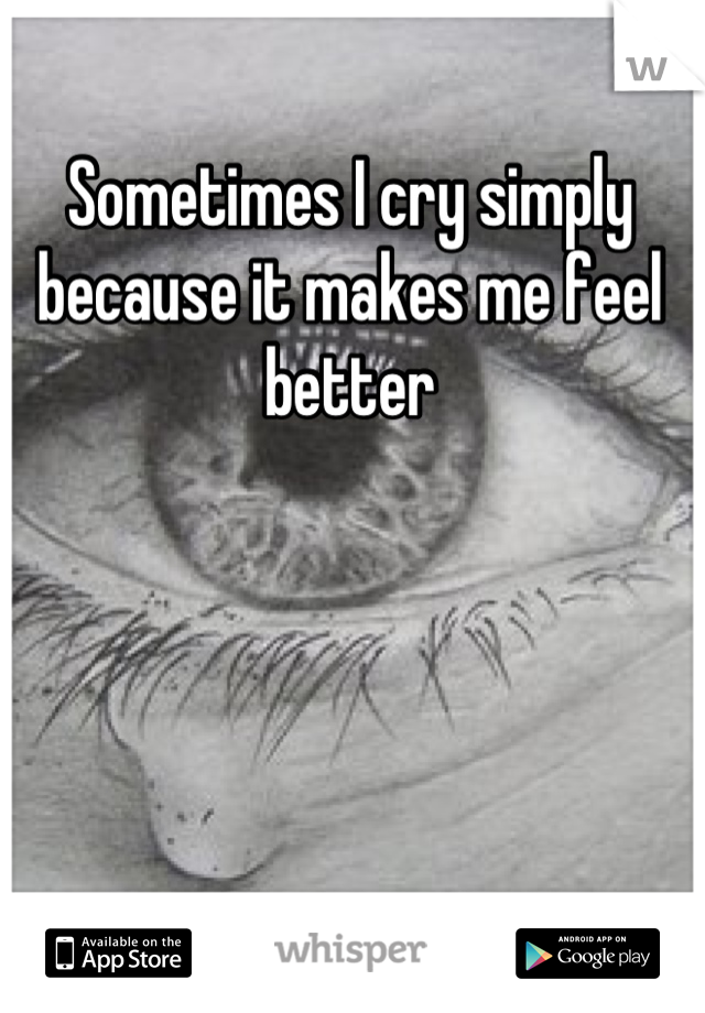 Sometimes I cry simply because it makes me feel better