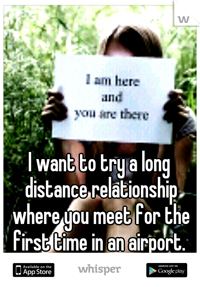 I want to try a long distance relationship where you meet for the first time in an airport. 