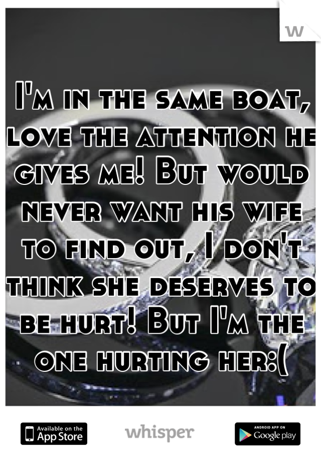 I'm in the same boat, love the attention he gives me! But would never want his wife to find out, I don't think she deserves to be hurt! But I'm the one hurting her:(