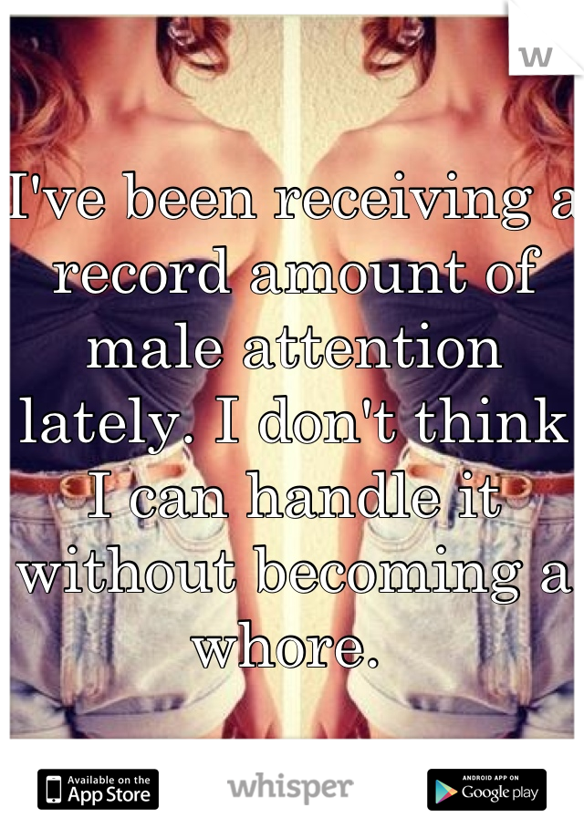 I've been receiving a record amount of male attention lately. I don't think I can handle it without becoming a whore. 