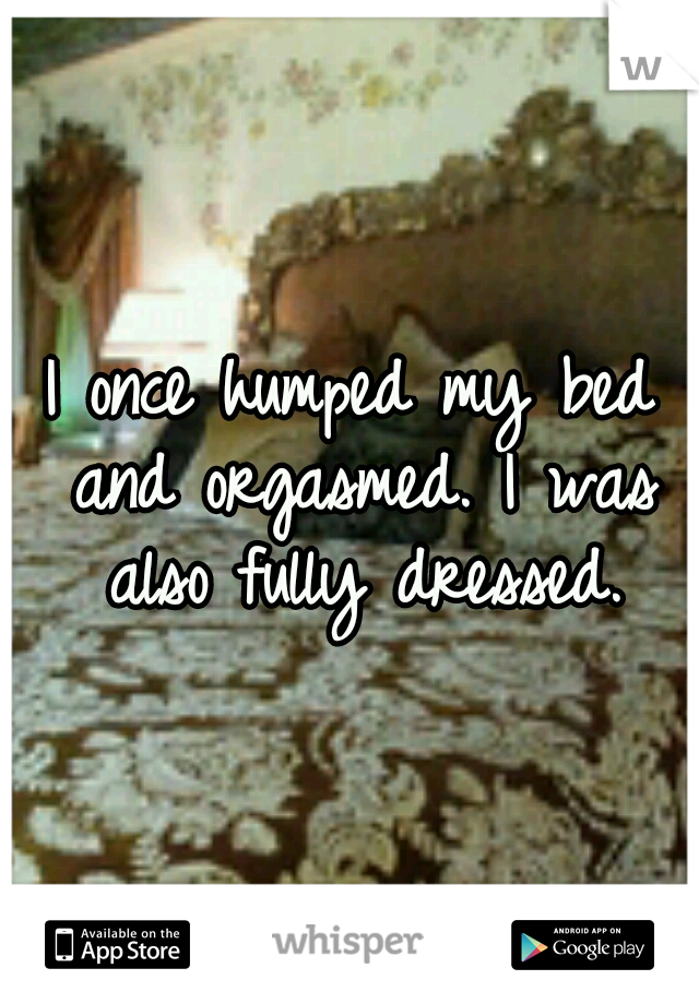 I once humped my bed and orgasmed. I was also fully dressed.