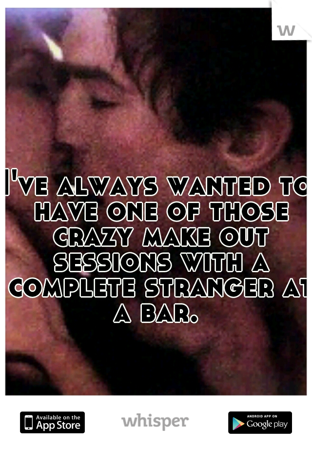 I've always wanted to have one of those crazy make out sessions with a complete stranger at a bar. 