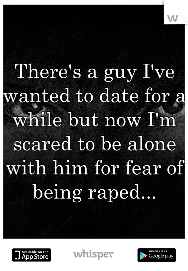 There's a guy I've wanted to date for a while but now I'm scared to be alone with him for fear of being raped...