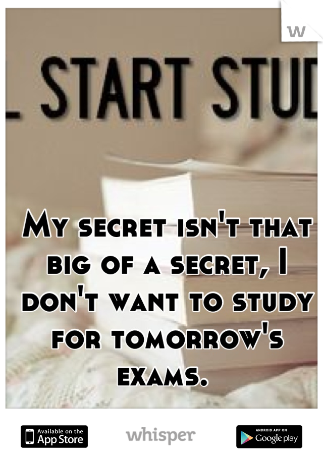 My secret isn't that big of a secret, I don't want to study for tomorrow's exams. 