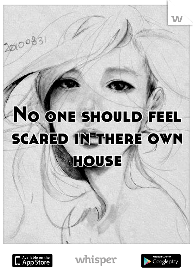 No one should feel scared in there own house