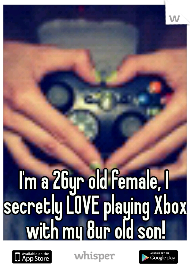 I'm a 26yr old female, I secretly LOVE playing Xbox with my 8ur old son!