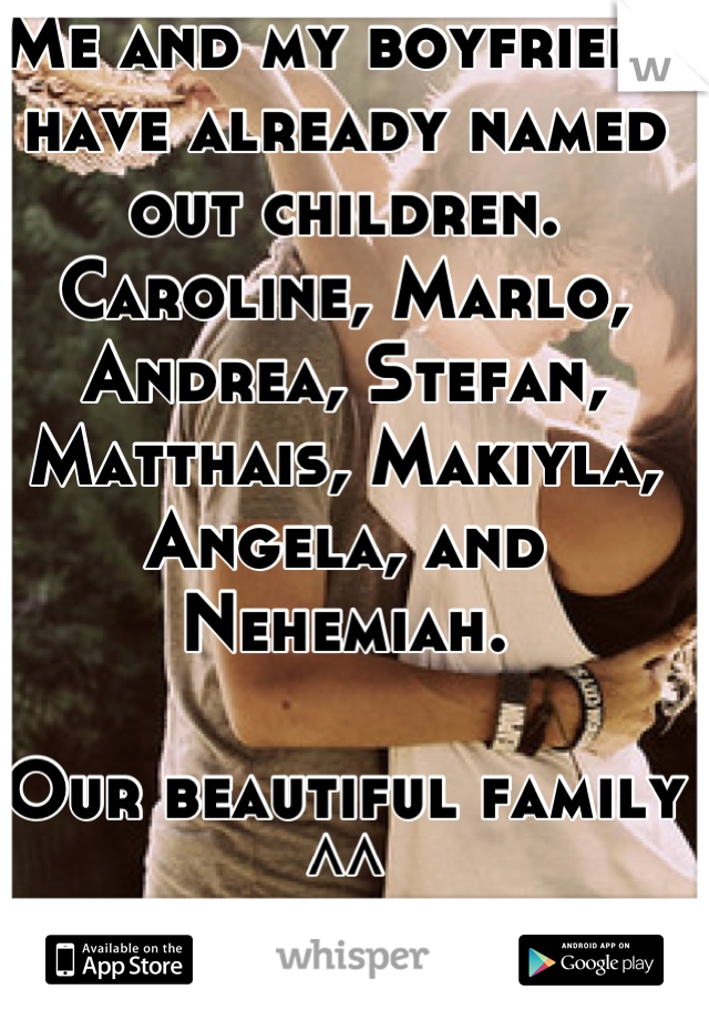 Me and my boyfriend have already named out children.
Caroline, Marlo, Andrea, Stefan, Matthais, Makiyla, Angela, and Nehemiah. 

Our beautiful family ^^
Caroline will be first