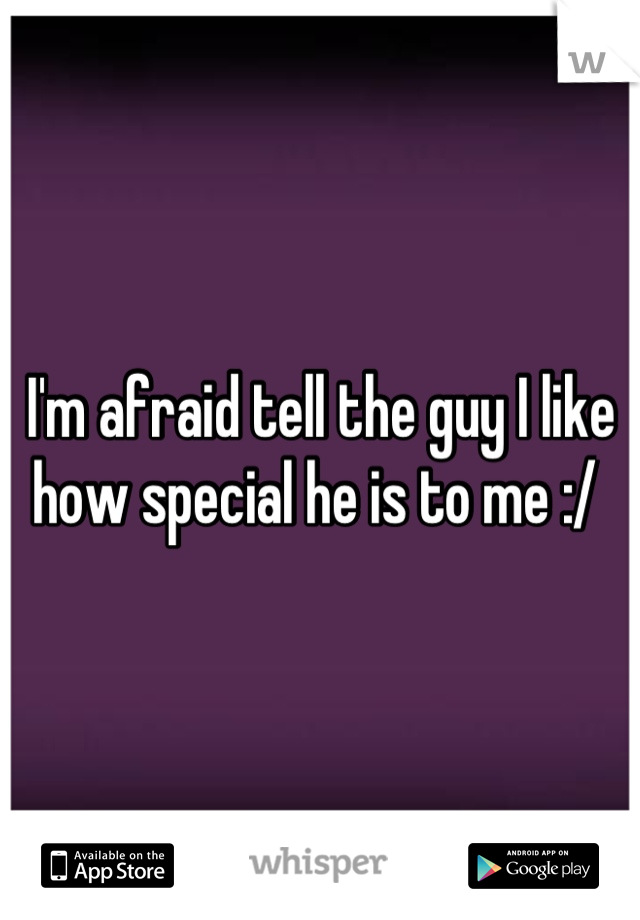 I'm afraid tell the guy I like how special he is to me :/ 