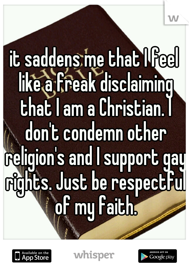 it saddens me that I feel like a freak disclaiming that I am a Christian. I don't condemn other religion's and I support gay rights. Just be respectful of my faith.
