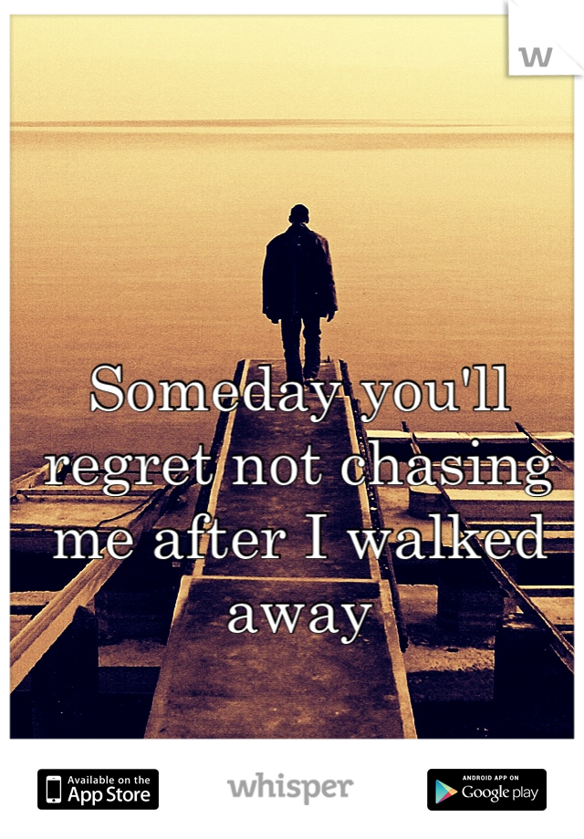 Someday you'll regret not chasing me after I walked away