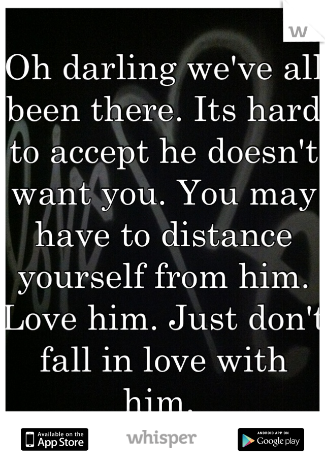 Oh darling we've all been there. Its hard to accept he doesn't want you. You may have to distance yourself from him. Love him. Just don't fall in love with him. 