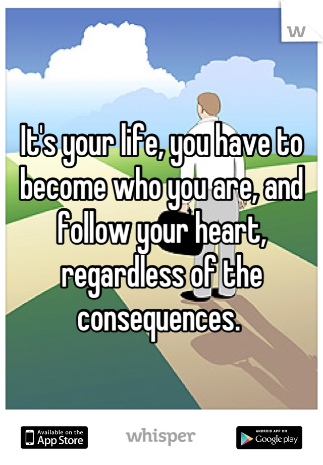 It's your life, you have to become who you are, and follow your heart, regardless of the consequences. 