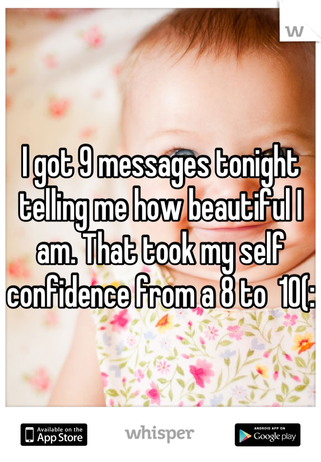 I got 9 messages tonight telling me how beautiful I am. That took my self confidence from a 8 to  10(: