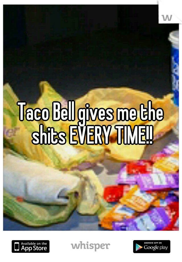 Taco Bell gives me the shits EVERY TIME!!