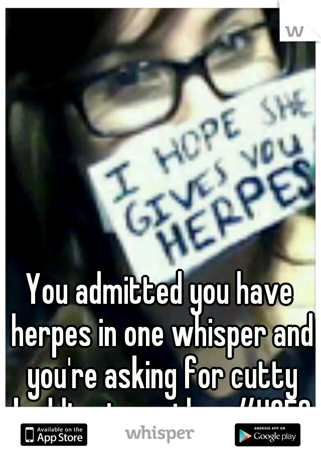 You admitted you have herpes in one whisper and you're asking for cutty buddies in another #HOES