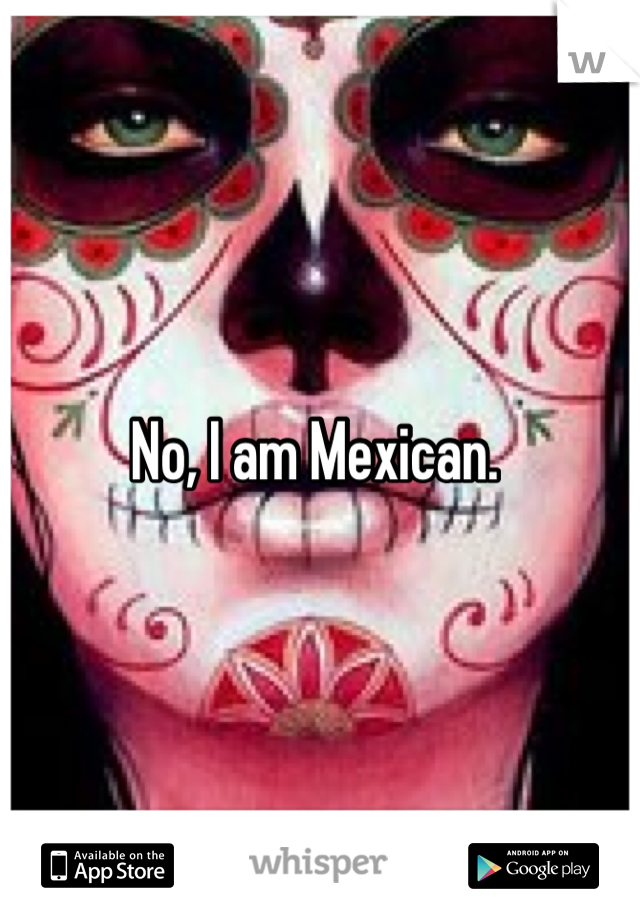 No, I am Mexican. 