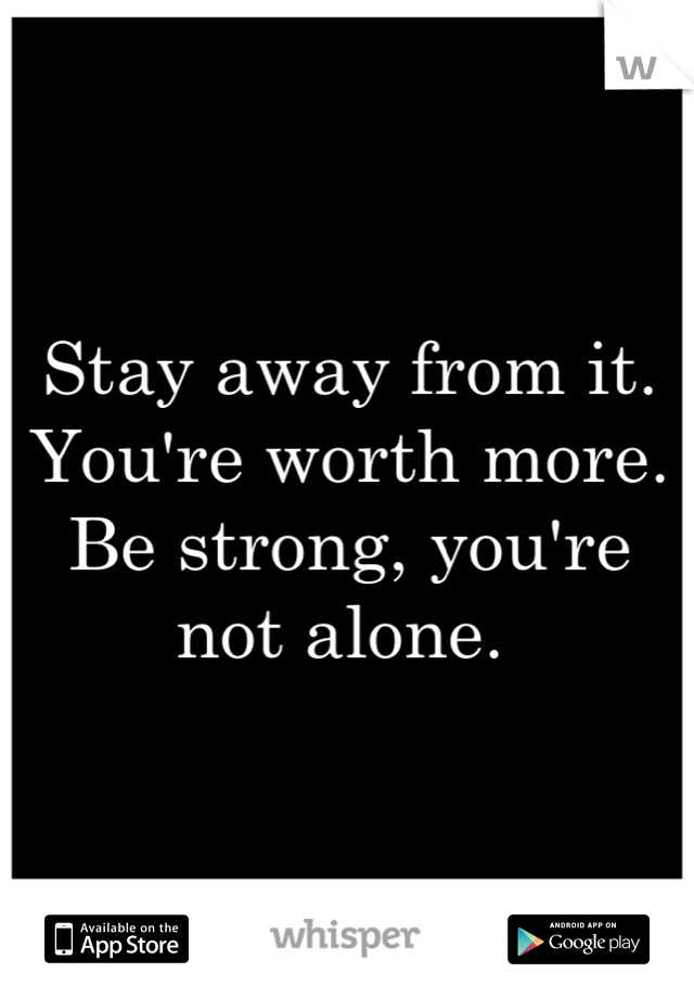 Stay away from it. You're worth more. Be strong, you're not alone. 