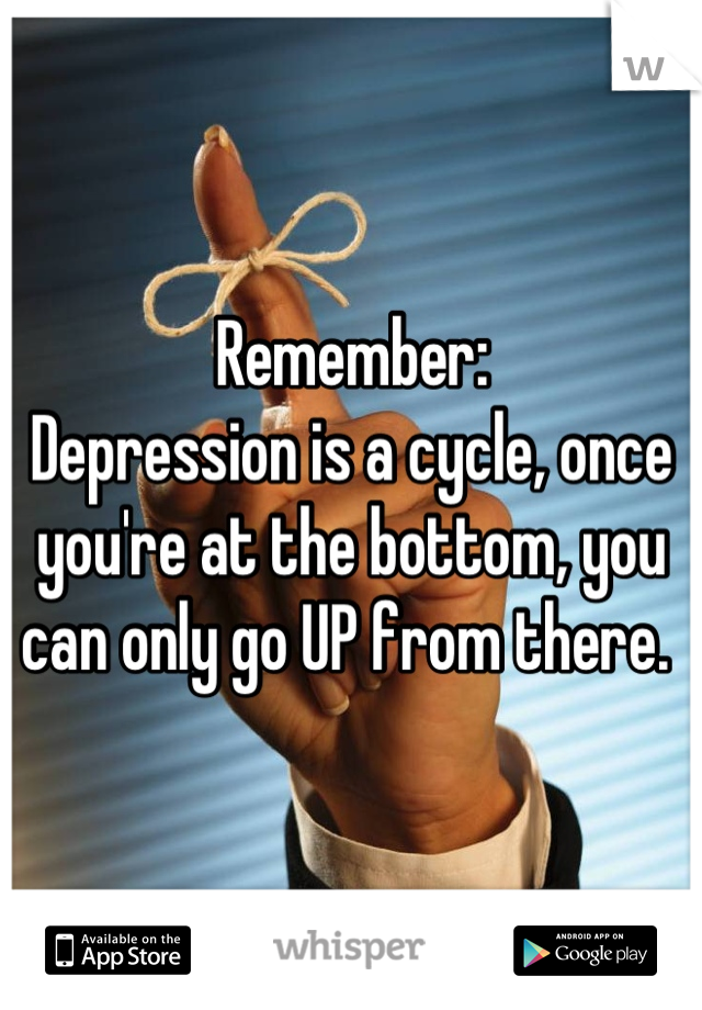 Remember:
Depression is a cycle, once you're at the bottom, you can only go UP from there. 