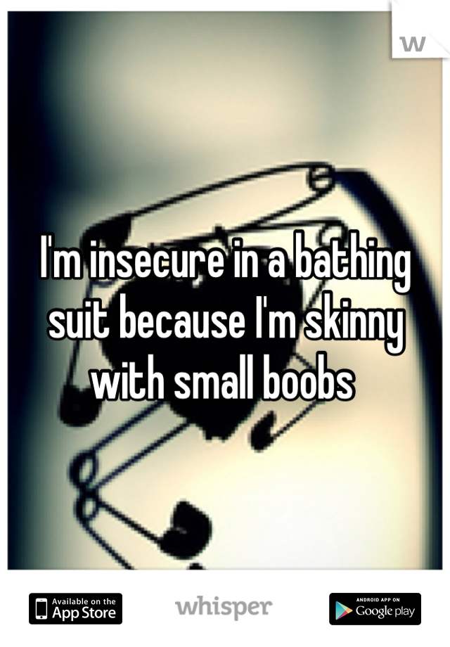 I'm insecure in a bathing suit because I'm skinny with small boobs 