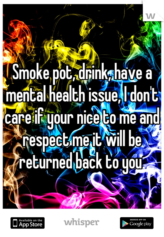 Smoke pot, drink, have a mental health issue, I don't care if your nice to me and respect me it will be returned back to you 