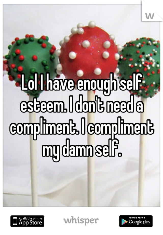 Lol I have enough self esteem. I don't need a compliment. I compliment my damn self.