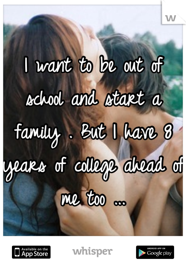 I want to be out of school and start a family . But I have 8 years of college ahead of me too ...
