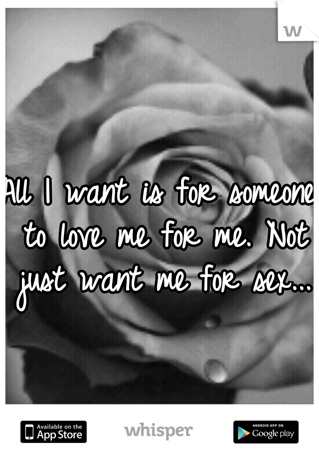 All I want is for someone to love me for me. Not just want me for sex...