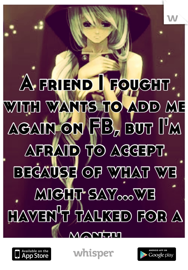 A friend I fought with wants to add me again on FB, but I'm afraid to accept because of what we might say...we haven't talked for a month