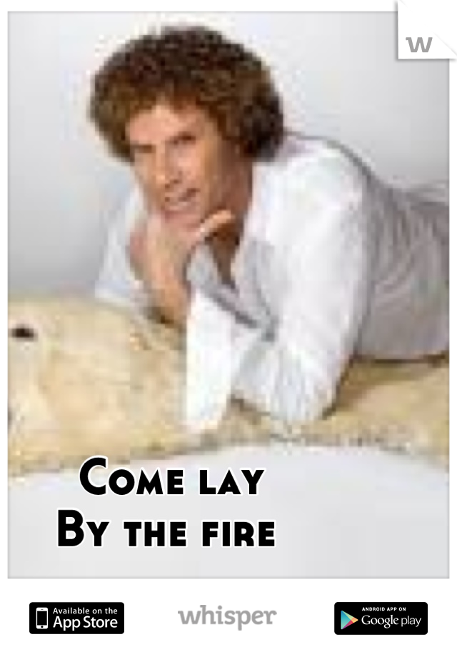Come lay 
By the fire 