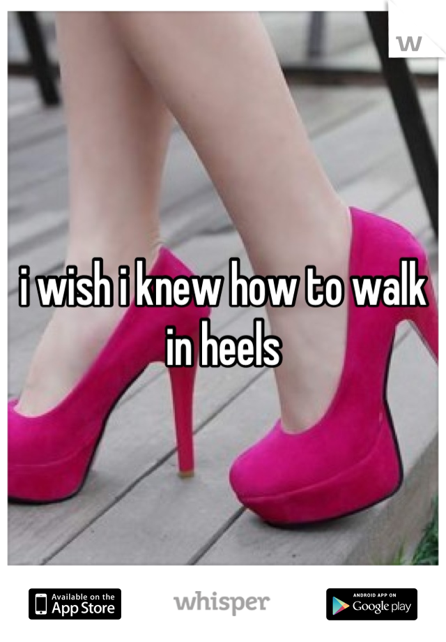 i wish i knew how to walk in heels