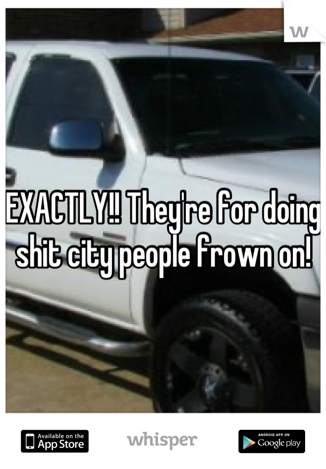 EXACTLY!! They're for doing shit city people frown on!