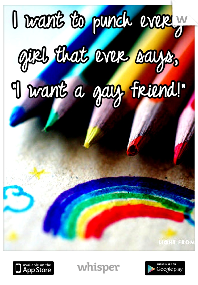 I want to punch every girl that ever says,
"I want a gay friend!"