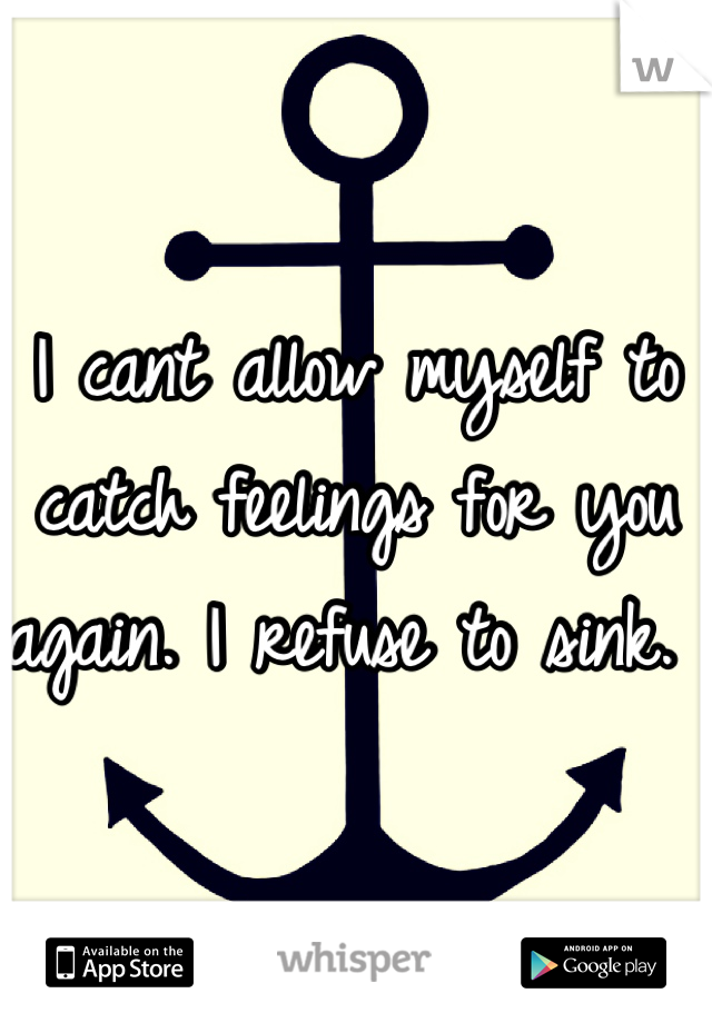 I cant allow myself to catch feelings for you again. I refuse to sink. 