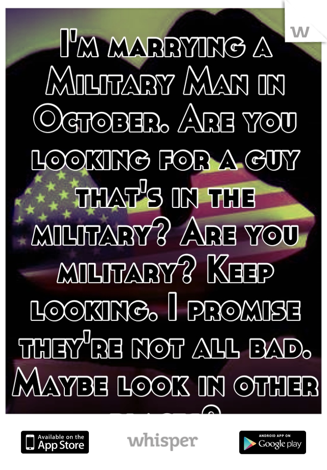I'm marrying a Military Man in October. Are you looking for a guy that's in the military? Are you military? Keep looking. I promise they're not all bad. Maybe look in other places?