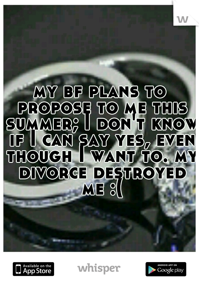 my bf plans to propose to me this summer; I don't know if I can say yes, even though I want to. my divorce destroyed me :(