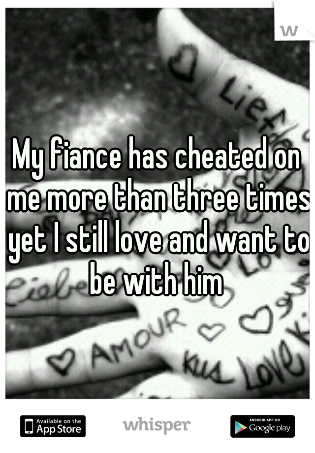 My fiance has cheated on me more than three times yet I still love and want to be with him 