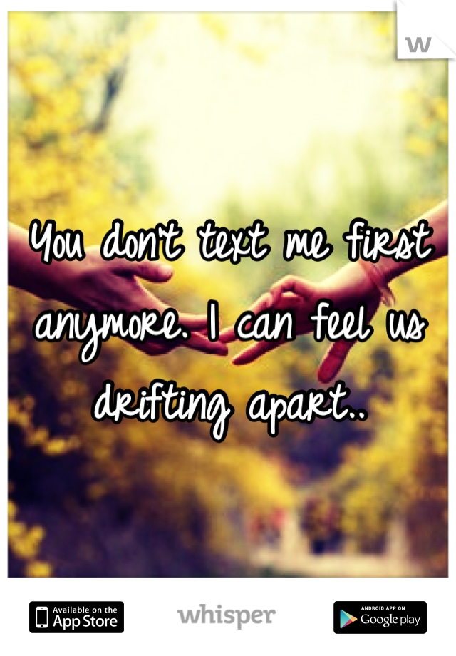 You don't text me first anymore. I can feel us drifting apart..